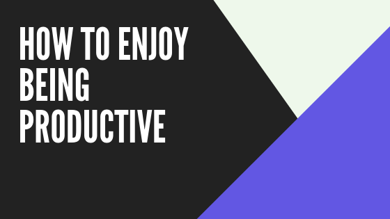 How to enjoy being productive - personal productivity tips